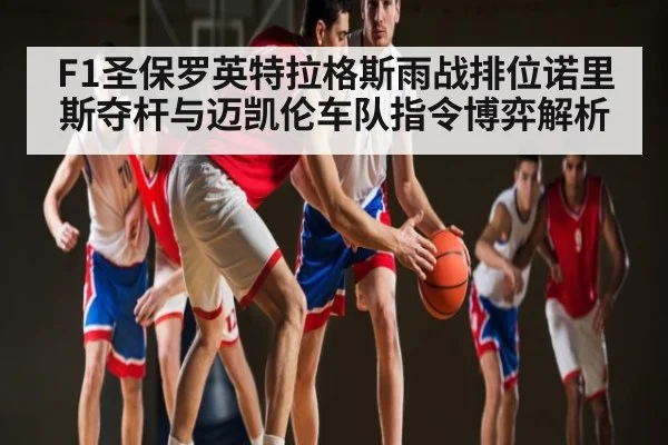 F1圣保罗英特拉格斯雨战排位诺里斯夺杆与迈凯伦车队指令博弈解析