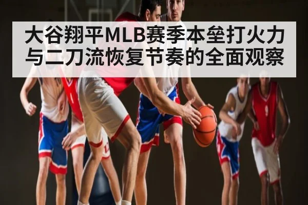 大谷翔平MLB赛季本垒打火力与二刀流恢复节奏的全面观察 - kaiyun